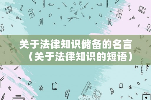 關于法律知識儲備的名言（關于法律知識的短語）