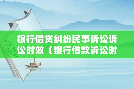 銀行借貸糾紛民事訴訟訴訟時(shí)效（銀行借款訴訟時(shí)效是2年還是3年）