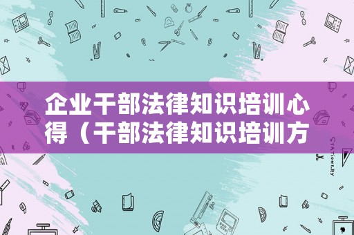 企業(yè)干部法律知識(shí)培訓(xùn)心得（干部法律知識(shí)培訓(xùn)方案）