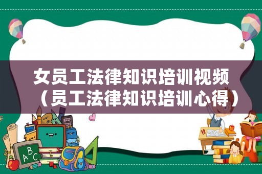 女員工法律知識(shí)培訓(xùn)視頻（員工法律知識(shí)培訓(xùn)心得）