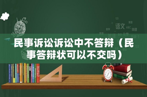 民事訴訟訴訟中不答辯（民事答辯狀可以不交嗎）