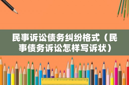 民事訴訟債務糾紛格式（民事債務訴訟怎樣寫訴狀）