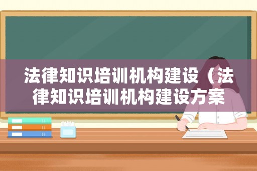 法律知識培訓機構建設（法律知識培訓機構建設方案）