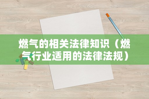 燃氣的相關法律知識（燃氣行業(yè)適用的法律法規(guī)）