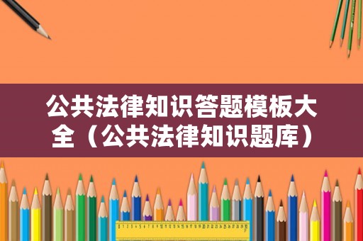公共法律知識答題模板大全（公共法律知識題庫）