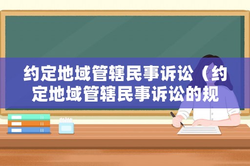 約定地域管轄民事訴訟（約定地域管轄民事訴訟的規(guī)定）