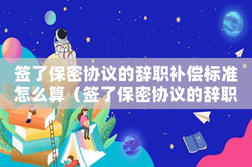 簽了保密協(xié)議的辭職補(bǔ)償標(biāo)準(zhǔn)怎么算（簽了保密協(xié)議的辭職補(bǔ)償標(biāo)準(zhǔn)）