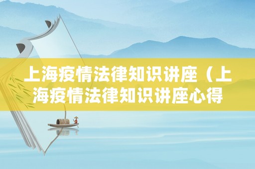 上海疫情法律知識講座（上海疫情法律知識講座心得體會）