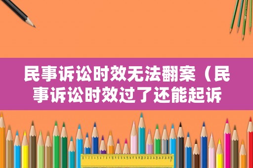 民事訴訟時效無法翻案（民事訴訟時效過了還能起訴嗎）