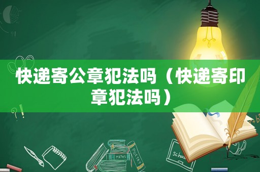 快遞寄公章犯法嗎（快遞寄印章犯法嗎）