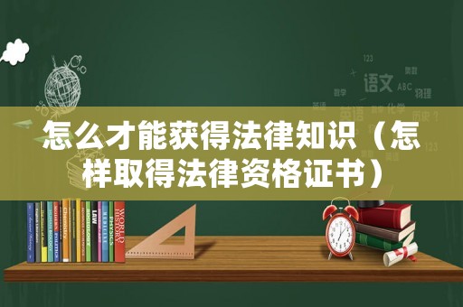 怎么才能獲得法律知識(shí)（怎樣取得法律資格證書）