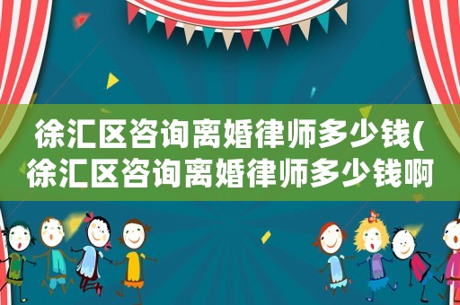 徐匯區咨詢離婚律師多少錢(徐匯區咨詢離婚律師多少錢啊)