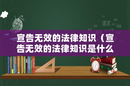 宣告無效的法律知識（宣告無效的法律知識是什么）