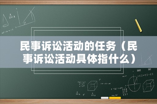 民事訴訟活動的任務（民事訴訟活動具體指什么）