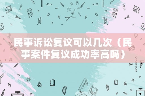 民事訴訟復議可以幾次（民事案件復議成功率高嗎）