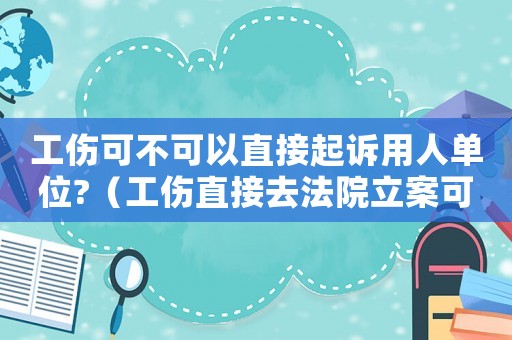 工傷可不可以直接起訴用人單位?（工傷直接去法院立案可以嗎）