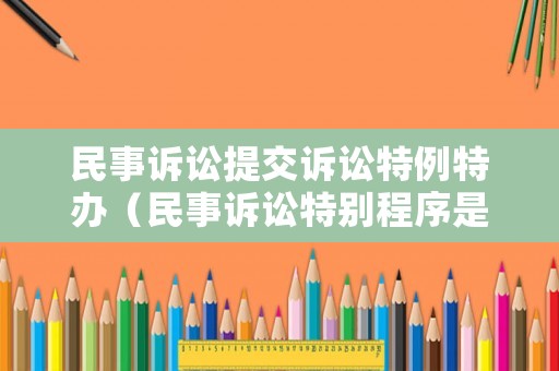 民事訴訟提交訴訟特例特辦（民事訴訟特別程序是指什么）