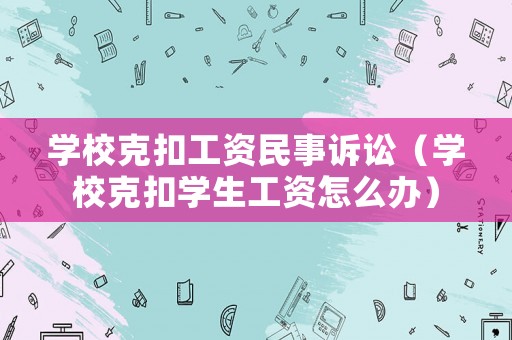 學校克扣工資民事訴訟（學校克扣學生工資怎么辦）