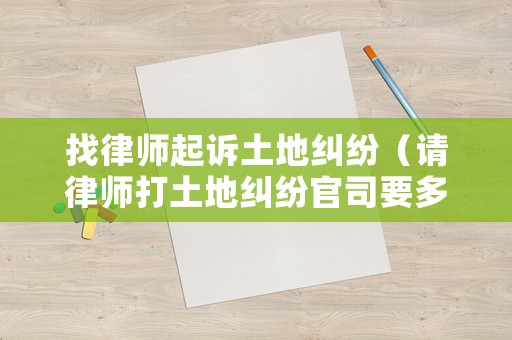找律師起訴土地糾紛（請(qǐng)律師打土地糾紛官司要多少錢）
