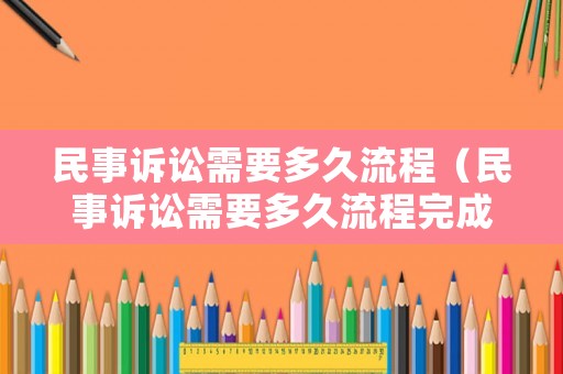民事訴訟需要多久流程（民事訴訟需要多久流程完成）