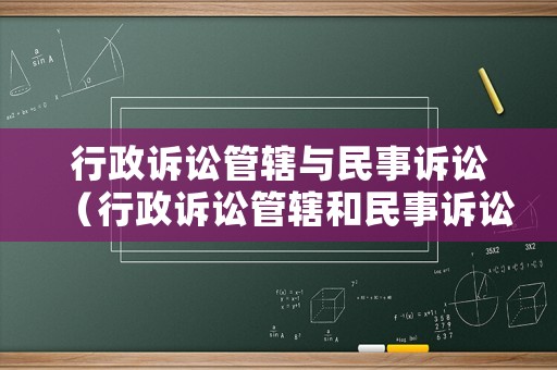 行政訴訟管轄與民事訴訟（行政訴訟管轄和民事訴訟管轄的差別）