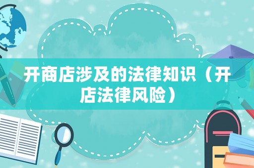 開商店涉及的法律知識（開店法律風險）