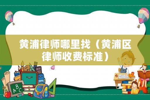 黃浦律師哪里找（黃浦區律師收費標準）