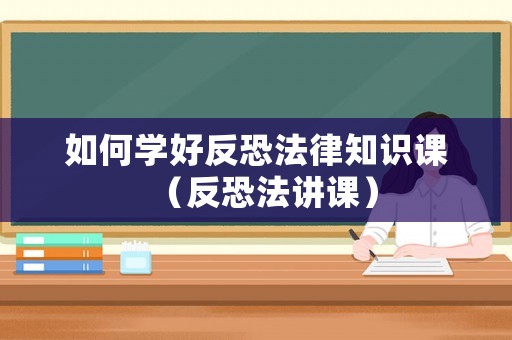 如何學好反恐法律知識課（反恐法講課）