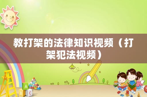 教打架的法律知識視頻（打架犯法視頻）