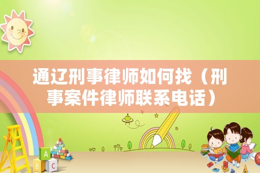 通遼刑事律師如何找（刑事案件律師聯(lián)系電話）