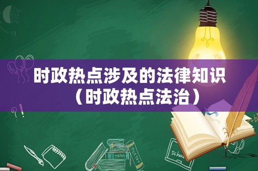 時政熱點涉及的法律知識（時政熱點法治）