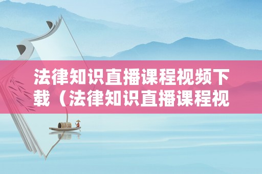 法律知識直播課程視頻下載（法律知識直播課程視頻下載免費）