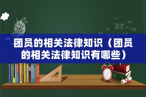 團員的相關法律知識（團員的相關法律知識有哪些）