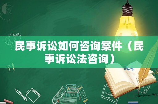 民事訴訟如何咨詢案件（民事訴訟法咨詢）