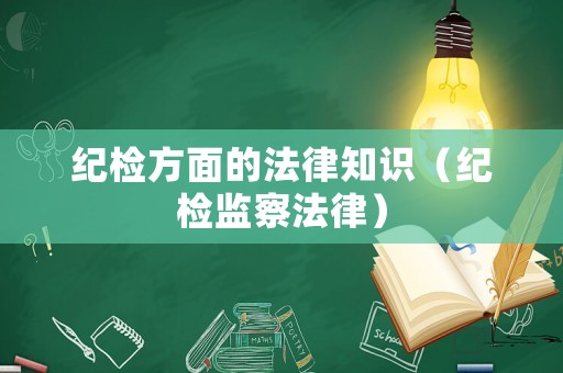 紀檢方面的法律知識（紀檢監察法律）