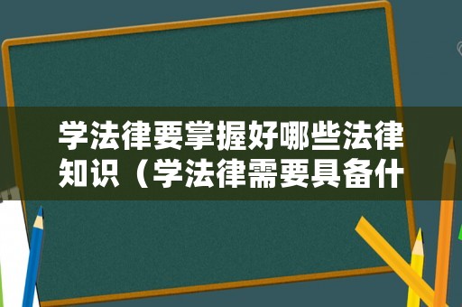 學(xué)法律要掌握好哪些法律知識（學(xué)法律需要具備什么能力）