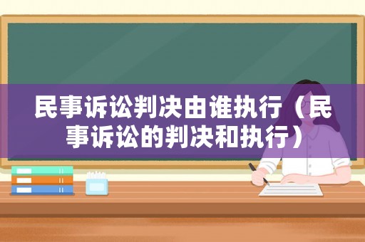 民事訴訟判決由誰執行（民事訴訟的判決和執行）