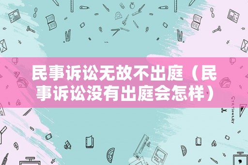 民事訴訟無故不出庭（民事訴訟沒有出庭會怎樣）