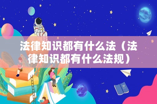 法律知識都有什么法（法律知識都有什么法規）