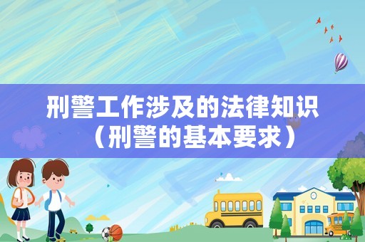 刑警工作涉及的法律知識（刑警的基本要求）