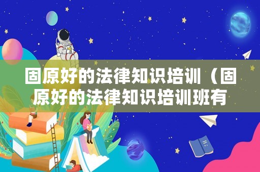 固原好的法律知識(shí)培訓(xùn)（固原好的法律知識(shí)培訓(xùn)班有哪些）