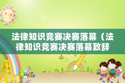 法律知識競賽決賽落幕（法律知識競賽決賽落幕致辭）