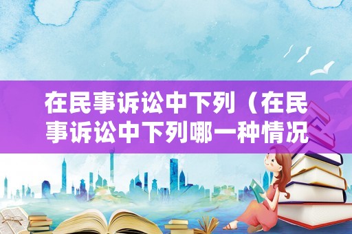在民事訴訟中下列（在民事訴訟中下列哪一種情況可以申請再審）