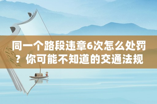 同一個路段違章6次怎么處罰？你可能不知道的交通法規(guī)