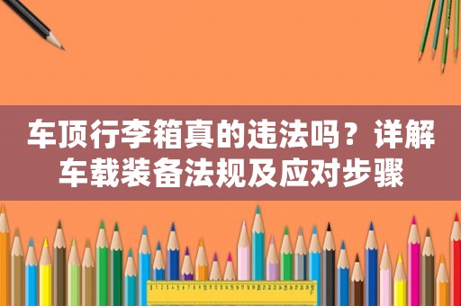 車(chē)頂行李箱真的違法嗎？詳解車(chē)載裝備法規(guī)及應(yīng)對(duì)步驟
