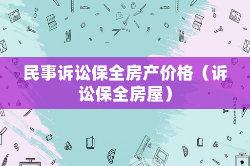 民事訴訟保全房產價格（訴訟保全房屋）