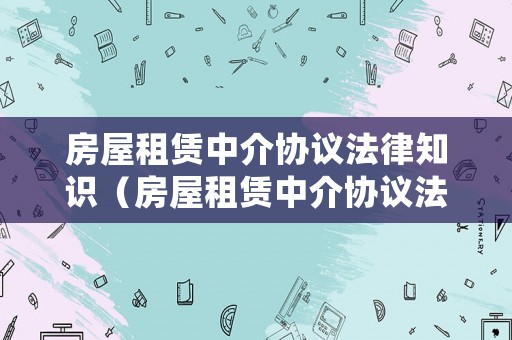房屋租賃中介協(xié)議法律知識(shí)（房屋租賃中介協(xié)議法律知識(shí)大全）