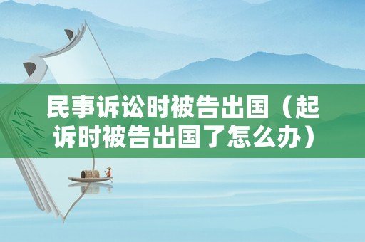 民事訴訟時被告出國（起訴時被告出國了怎么辦）