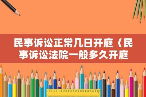 民事訴訟正常幾日開庭（民事訴訟法院一般多久開庭）