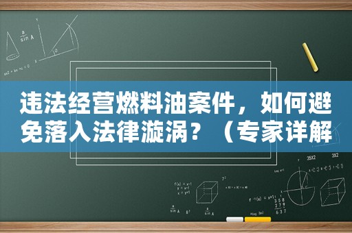 違法經營燃料油案件，如何避免落入法律漩渦？（專家詳解應對步驟）